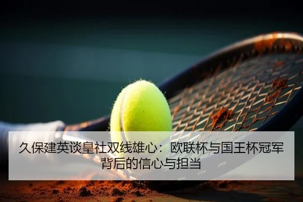 久保建英谈皇社双线雄心：欧联杯与国王杯冠军背后的信心与担当